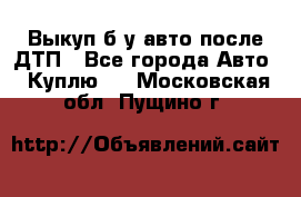 Выкуп б/у авто после ДТП - Все города Авто » Куплю   . Московская обл.,Пущино г.